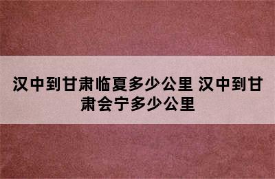 汉中到甘肃临夏多少公里 汉中到甘肃会宁多少公里